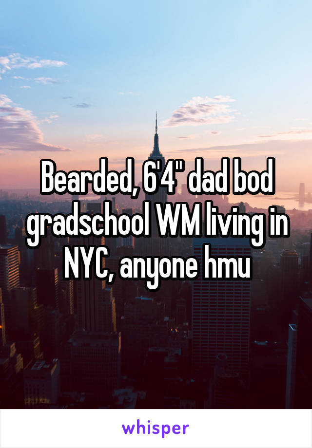 Bearded, 6'4" dad bod gradschool WM living in NYC, anyone hmu