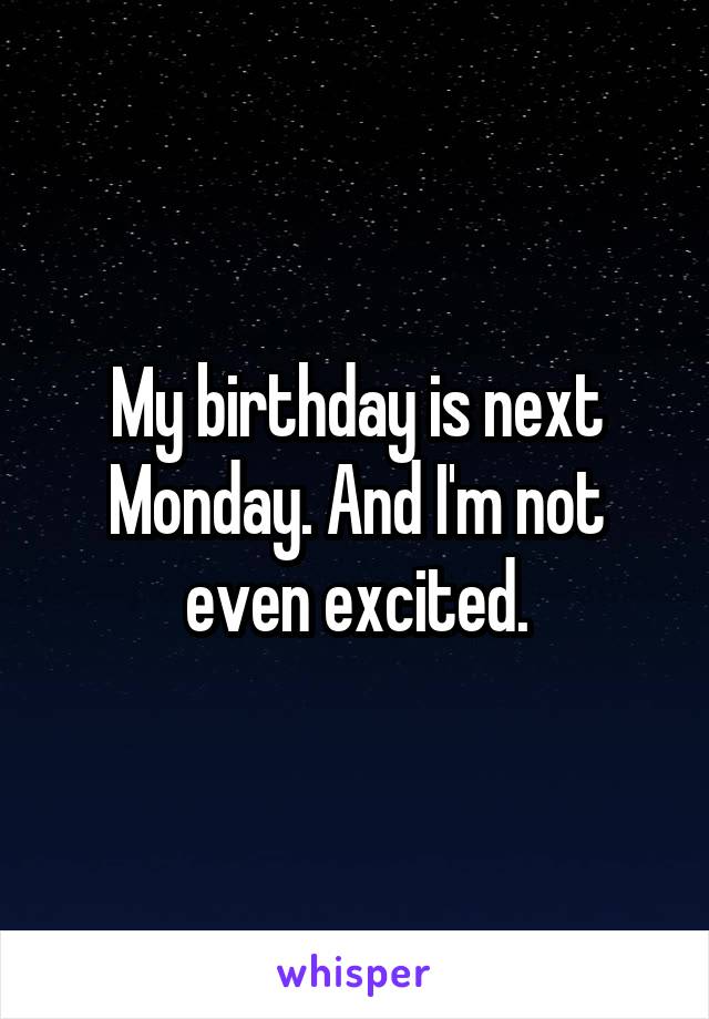 My birthday is next Monday. And I'm not even excited.