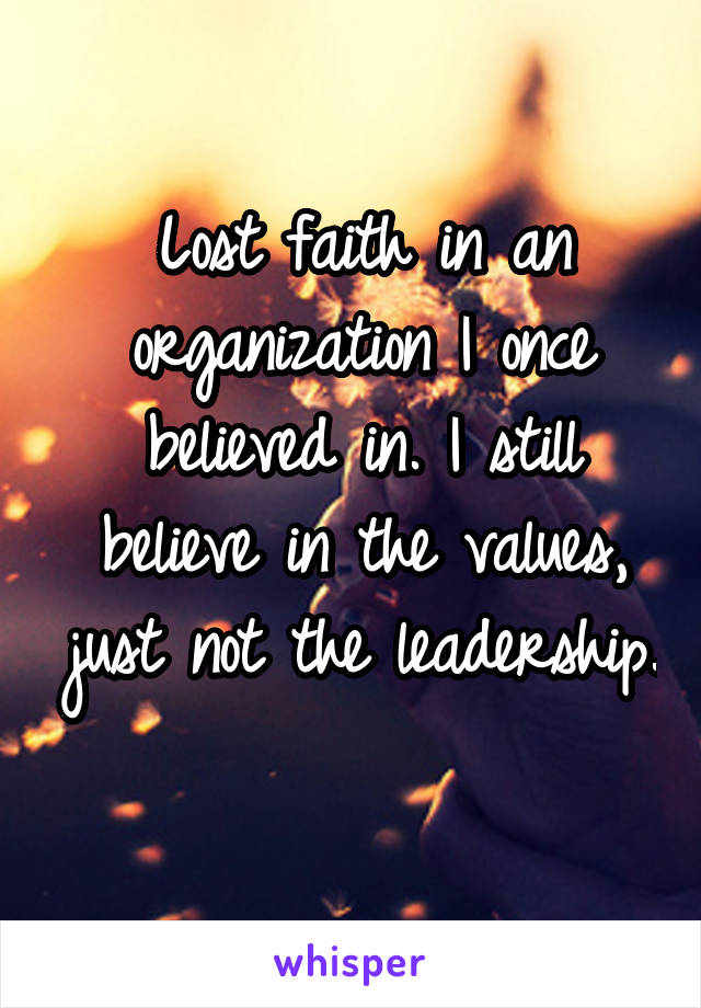 Lost faith in an organization I once believed in. I still believe in the values, just not the leadership. 