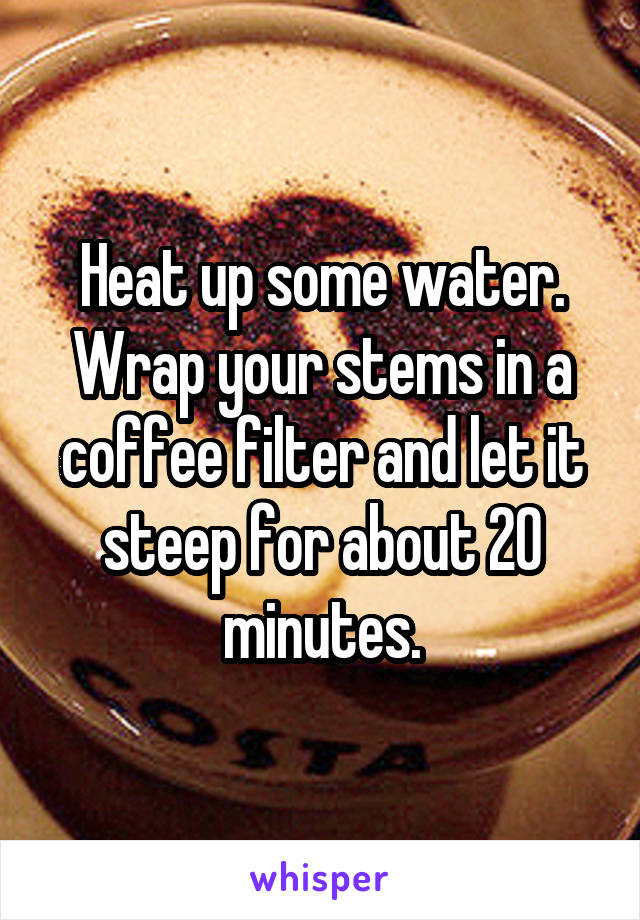 Heat up some water.
Wrap your stems in a coffee filter and let it steep for about 20 minutes.