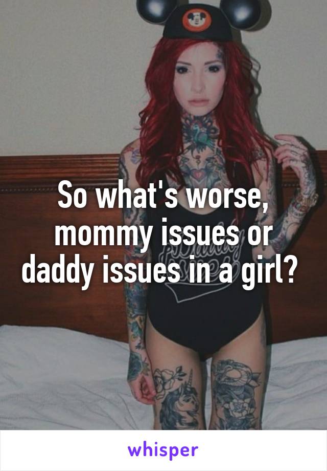 So what's worse, mommy issues or daddy issues in a girl? 