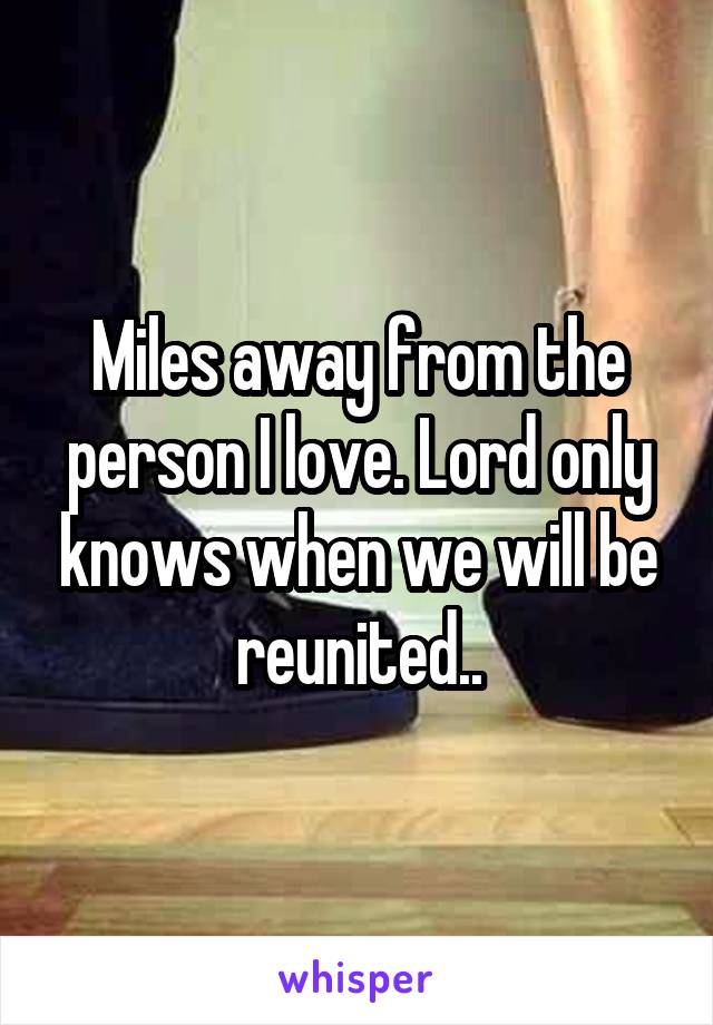 Miles away from the person I love. Lord only knows when we will be reunited..