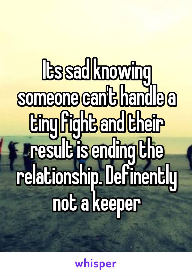 Its sad knowing someone can't handle a tiny fight and their result is ending the relationship. Definently not a keeper