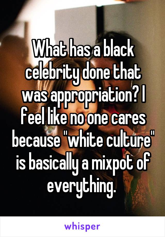 What has a black celebrity done that was appropriation? I feel like no one cares because "white culture" is basically a mixpot of everything. 