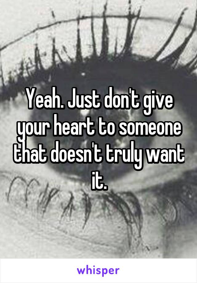 Yeah. Just don't give your heart to someone that doesn't truly want it.