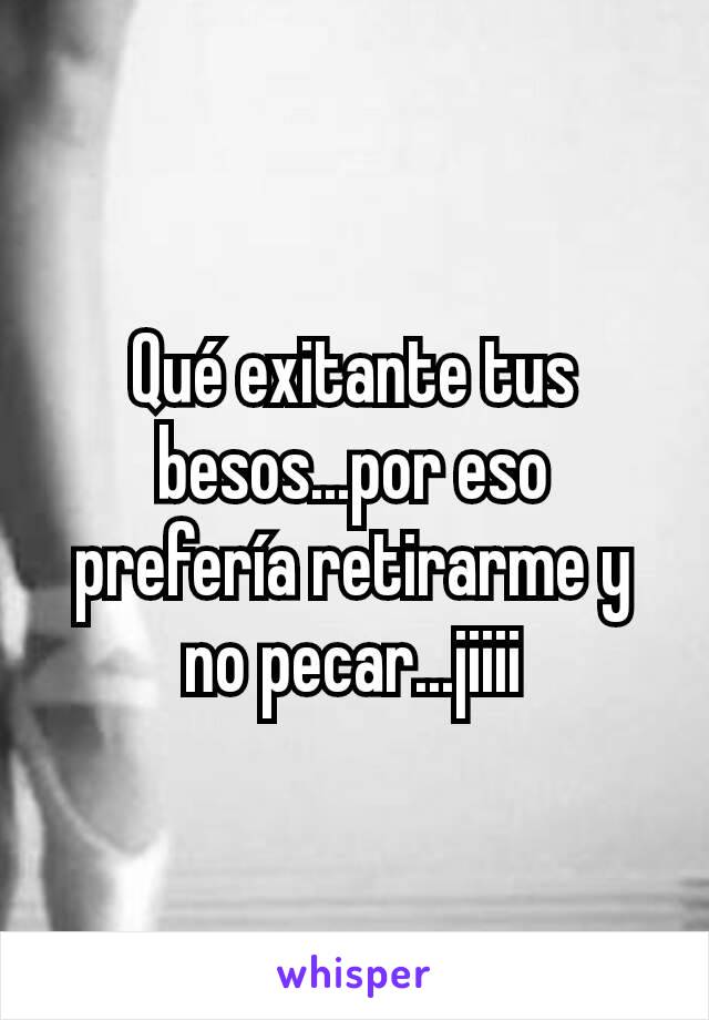 Qué exitante tus besos...por eso prefería retirarme y no pecar...jiiii