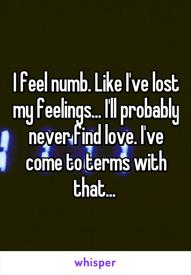 I feel numb. Like I've lost my feelings... I'll probably never find love. I've come to terms with that... 