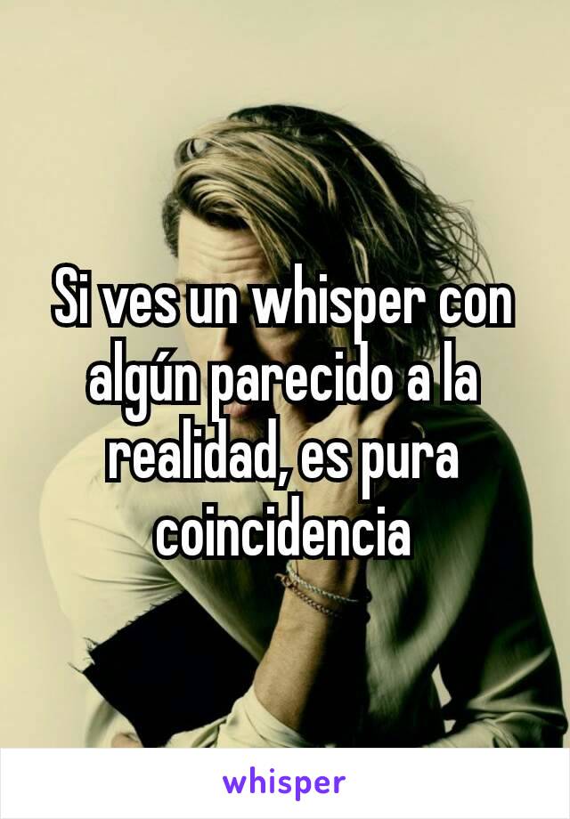 Si ves un whisper con algún parecido a la realidad, es pura coincidencia