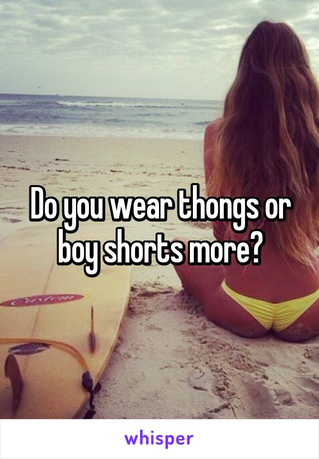 Do you wear thongs or boy shorts more?