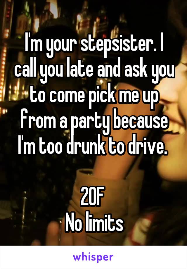 I'm your stepsister. I call you late and ask you to come pick me up from a party because I'm too drunk to drive. 

20F 
No limits