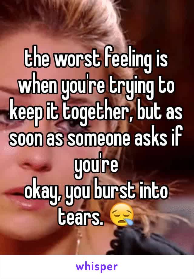 the worst feeling is when you're trying to keep it together, but as soon as someone asks if you're 
okay, you burst into tears. 😪