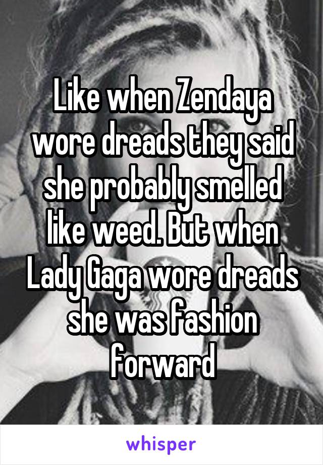 Like when Zendaya wore dreads they said she probably smelled like weed. But when Lady Gaga wore dreads she was fashion forward