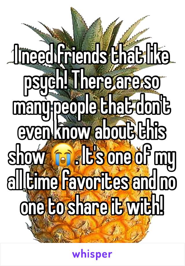 I need friends that like psych! There are so many people that don't even know about this show 😭. It's one of my all time favorites and no one to share it with!