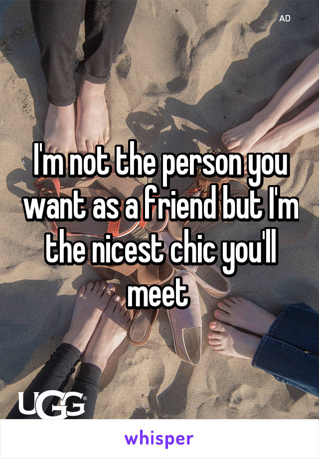 I'm not the person you want as a friend but I'm the nicest chic you'll meet 