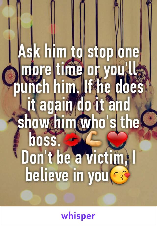 Ask him to stop one more time or you'll punch him. If he does it again do it and show him who's the boss.💋💪❤
Don't be a victim, I believe in you😙