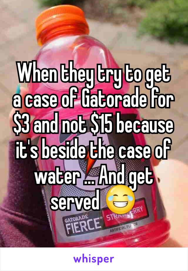 When they try to get a case of Gatorade for $3 and not $15 because it's beside the case of water ... And get served 😂