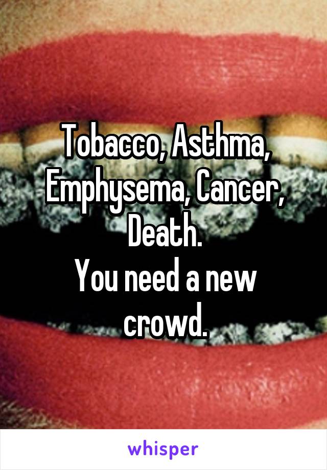 Tobacco, Asthma, Emphysema, Cancer, Death.
You need a new crowd.