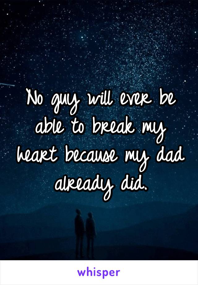 No guy will ever be able to break my heart because my dad already did.