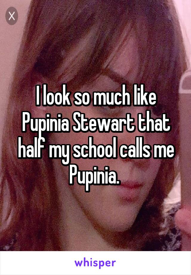 I look so much like Pupinia Stewart that half my school calls me Pupinia. 