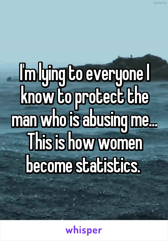 I'm lying to everyone I know to protect the man who is abusing me... This is how women become statistics. 