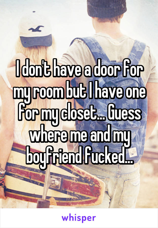 I don't have a door for my room but I have one for my closet... Guess where me and my boyfriend fucked...