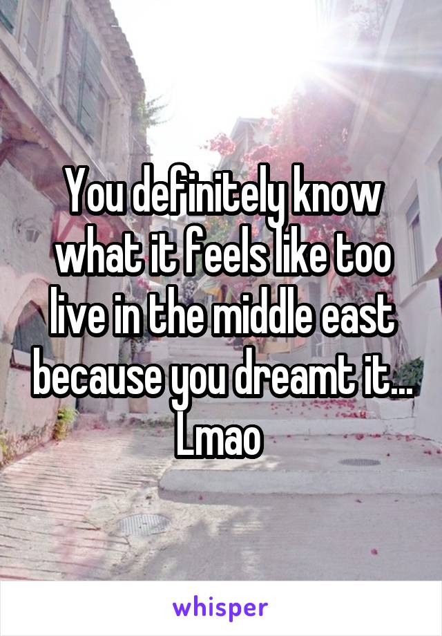 You definitely know what it feels like too live in the middle east because you dreamt it... Lmao 