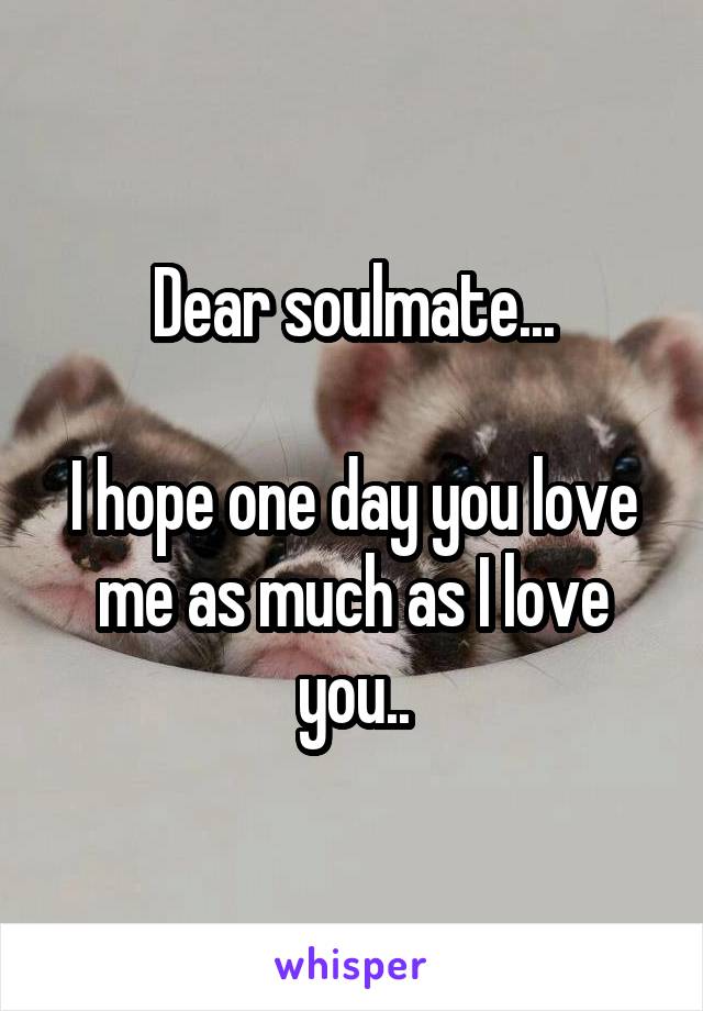 Dear soulmate...

I hope one day you love me as much as I love you..