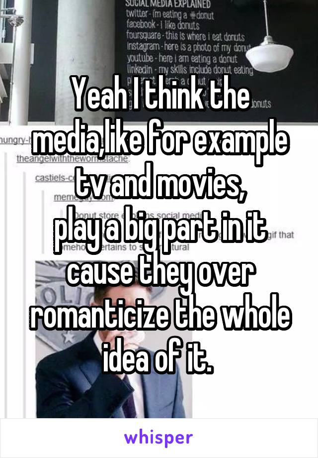 Yeah I think the media,like for example tv and movies,
play a big part in it cause they over romanticize the whole idea of it. 