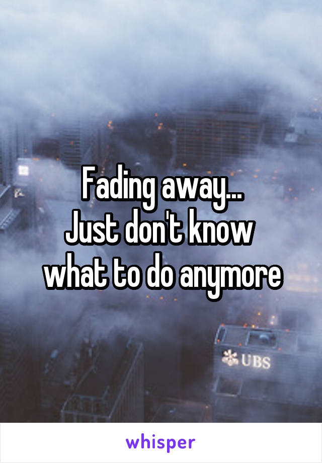 Fading away...
Just don't know 
what to do anymore