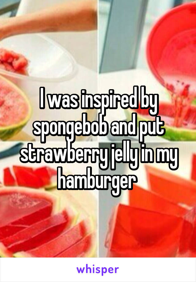 I was inspired by spongebob and put strawberry jelly in my hamburger 