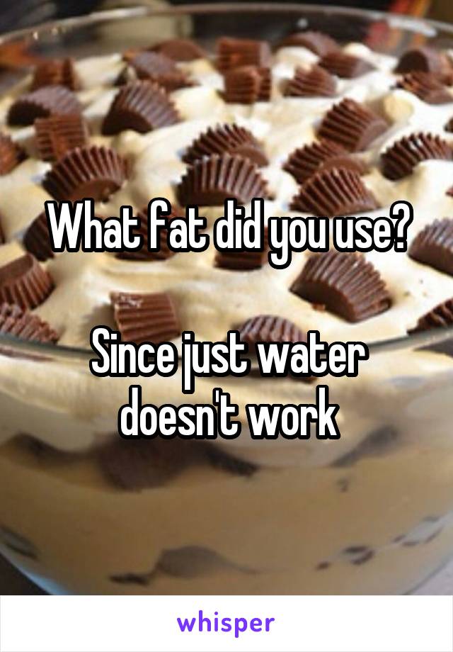 What fat did you use?

Since just water doesn't work