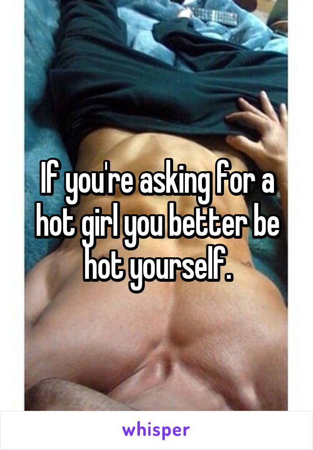 If you're asking for a hot girl you better be hot yourself.