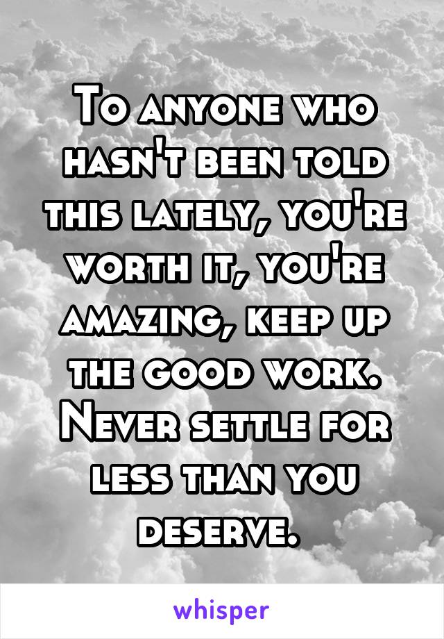 To anyone who hasn't been told this lately, you're worth it, you're amazing, keep up the good work. Never settle for less than you deserve. 