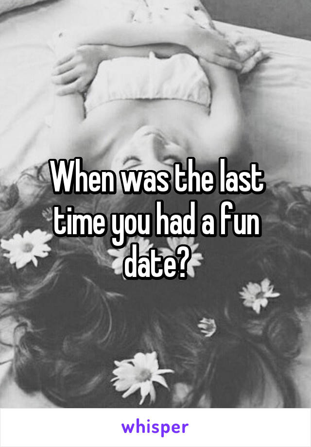 When was the last time you had a fun date?