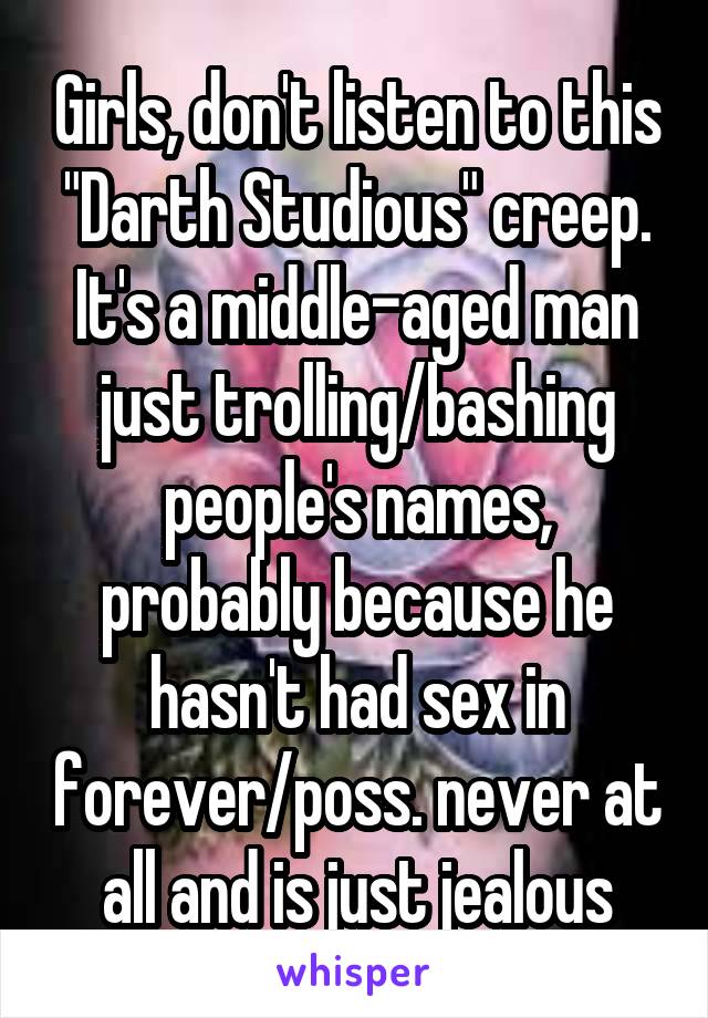 Girls, don't listen to this "Darth Studious" creep. It's a middle-aged man just trolling/bashing people's names, probably because he hasn't had sex in forever/poss. never at all and is just jealous