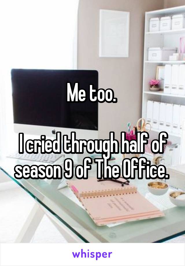 Me too. 

I cried through half of season 9 of The Office. 