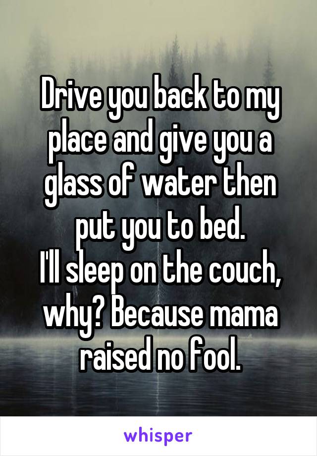 Drive you back to my place and give you a glass of water then put you to bed.
I'll sleep on the couch, why? Because mama raised no fool.