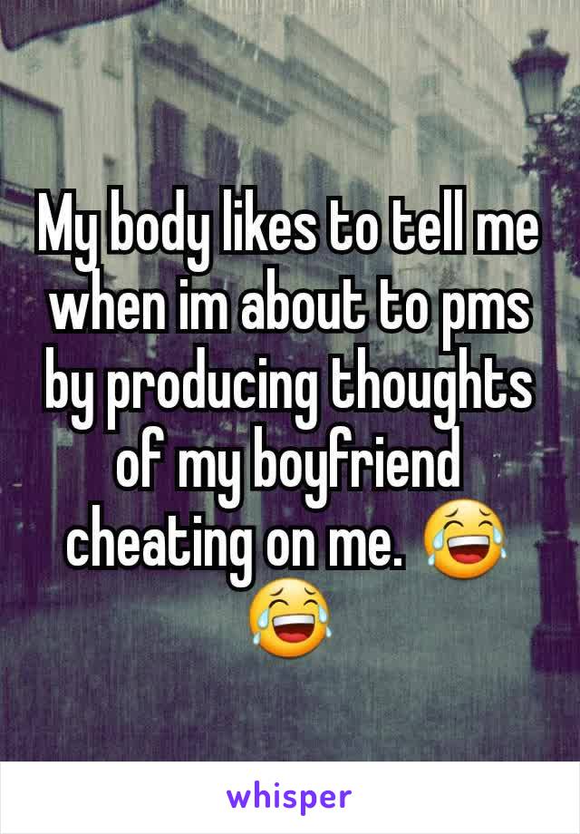 My body likes to tell me when im about to pms by producing thoughts of my boyfriend cheating on me. 😂😂