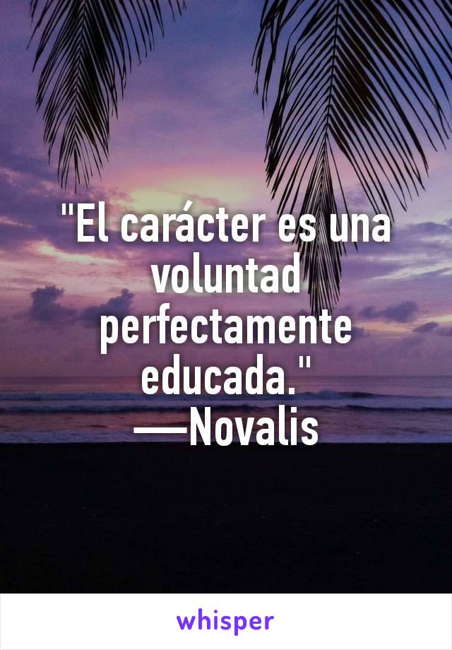 "El carácter es una voluntad perfectamente educada."
—Novalis