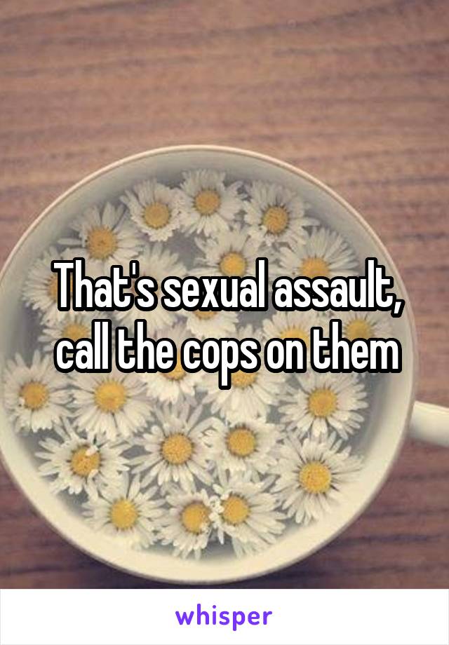 That's sexual assault, call the cops on them