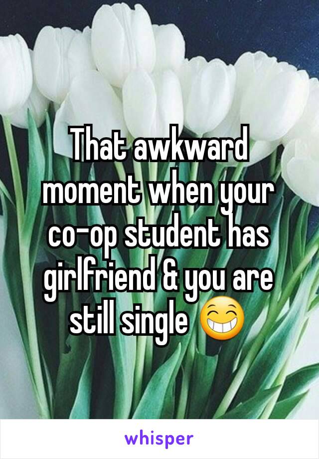 That awkward moment when your co-op student has girlfriend & you are still single 😁