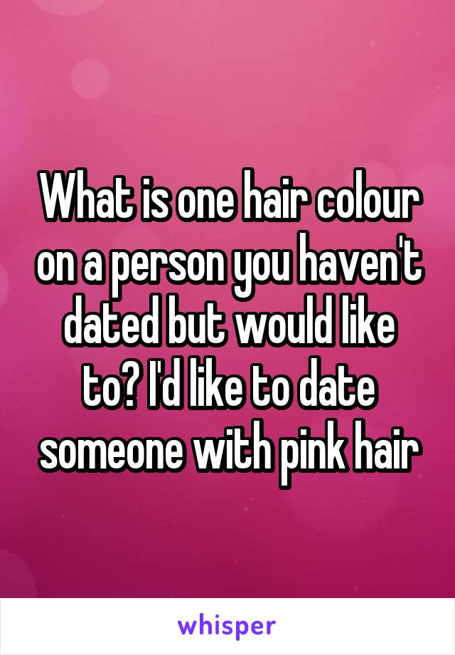 What is one hair colour on a person you haven't dated but would like to? I'd like to date someone with pink hair