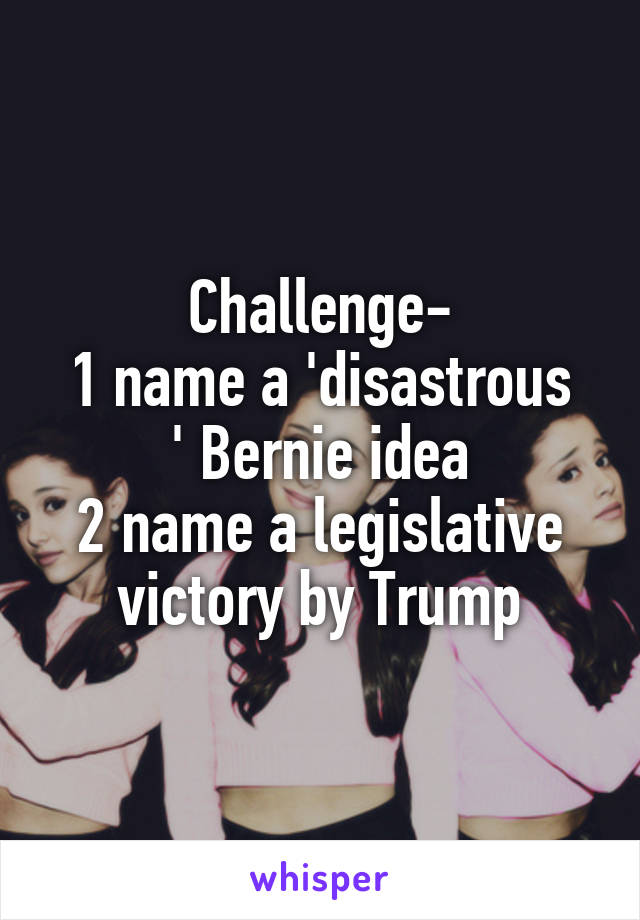 Challenge-
1 name a 'disastrous ' Bernie idea
2 name a legislative victory by Trump