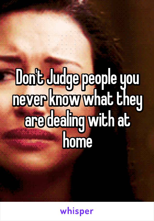 Don't Judge people you never know what they are dealing with at home