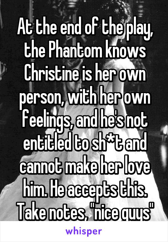 At the end of the play, the Phantom knows Christine is her own person, with her own feelings, and he's not entitled to sh*t and cannot make her love him. He accepts this. Take notes, "nice guys"