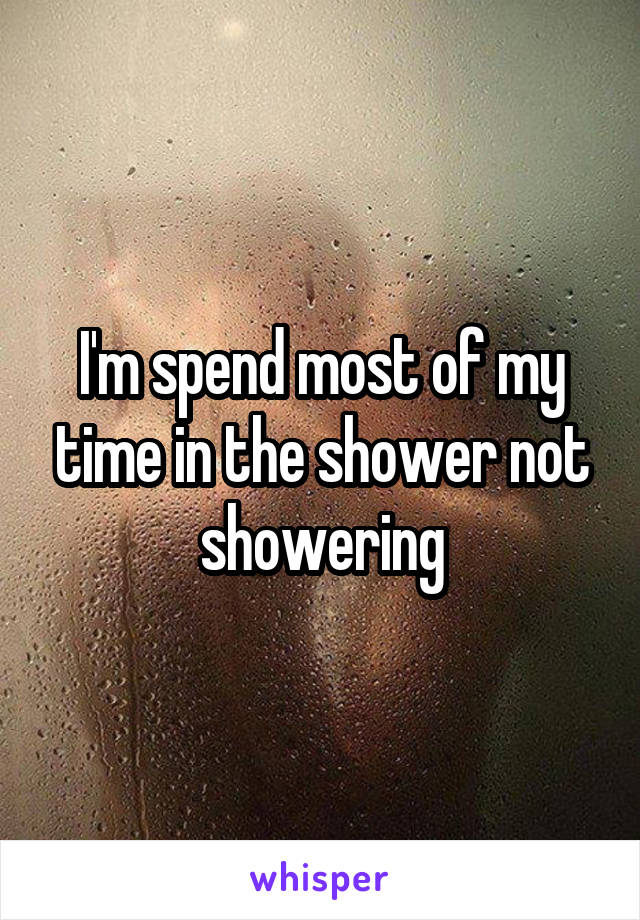 I'm spend most of my time in the shower not showering