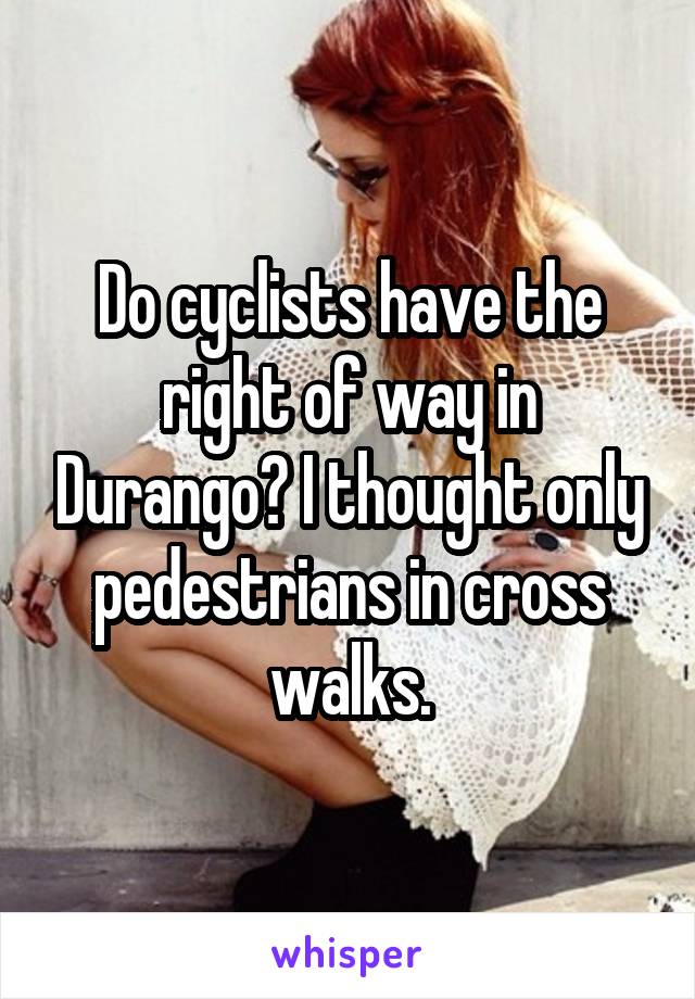 Do cyclists have the right of way in Durango? I thought only pedestrians in cross walks.