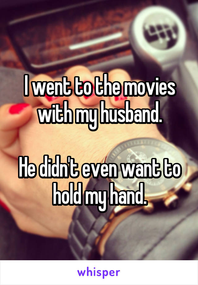 I went to the movies with my husband.

He didn't even want to hold my hand.