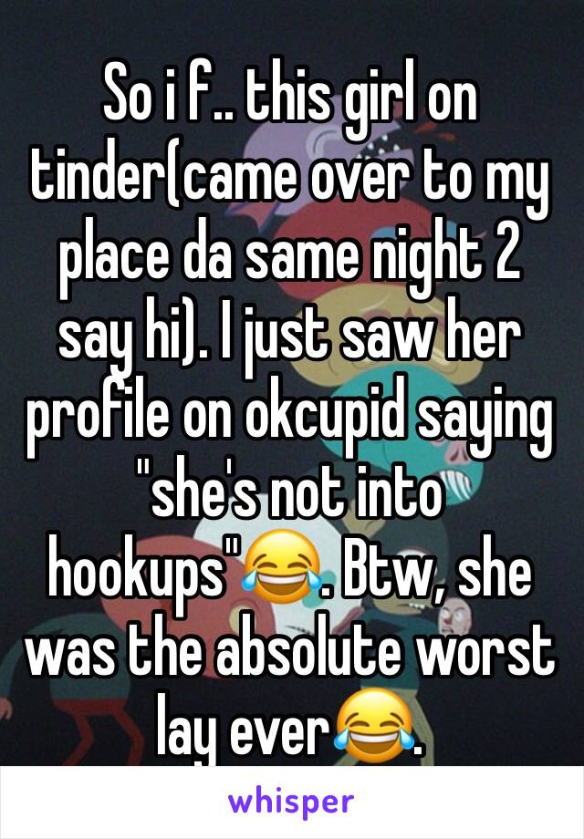 So i f.. this girl on tinder(came over to my place da same night 2 say hi). I just saw her profile on okcupid saying "she's not into hookups"😂. Btw, she was the absolute worst lay ever😂. 