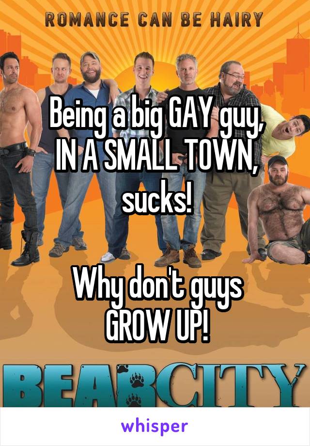 Being a big GAY guy,
IN A SMALL TOWN,
sucks!

Why don't guys
GROW UP!